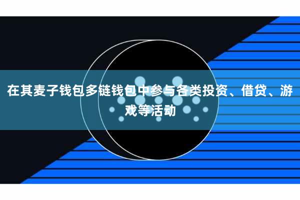 在其麦子钱包多链钱包中参与各类投资、借贷、游戏等活动
