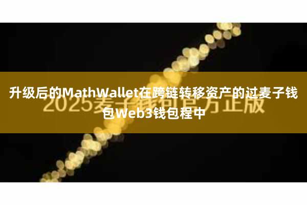 升级后的MathWallet在跨链转移资产的过麦子钱包Web3钱包程中