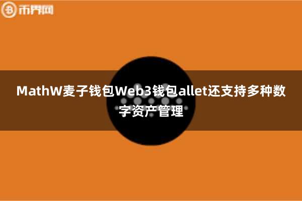 MathW麦子钱包Web3钱包allet还支持多种数字资产管理